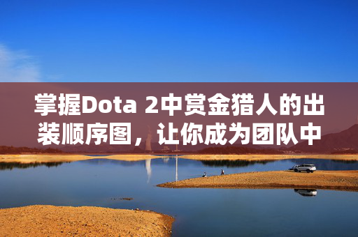 掌握Dota 2中赏金猎人的出装顺序图，让你成为团队中的隐形猎手