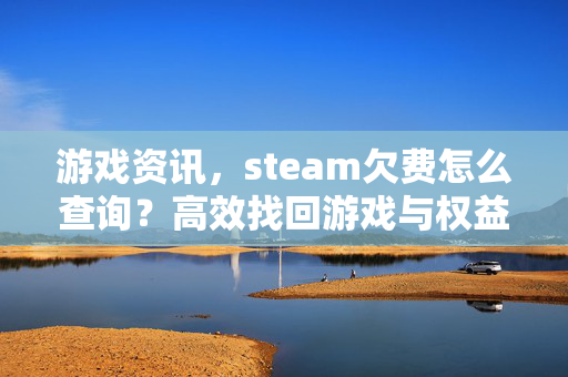 游戏资讯，steam欠费怎么查询？高效找回游戏与权益的实用指南