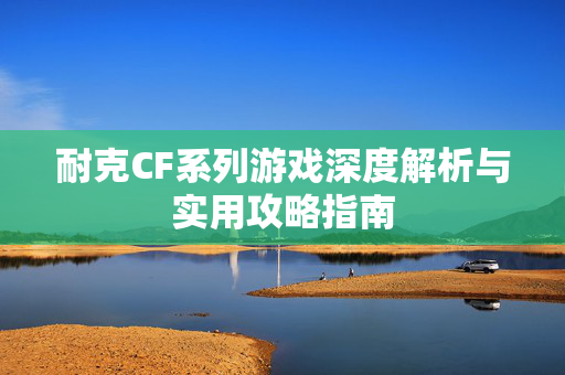 耐克CF系列游戏深度解析与实用攻略指南