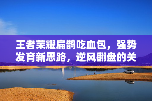 王者荣耀扁鹊吃血包，强势发育新思路，逆风翻盘的关键技巧