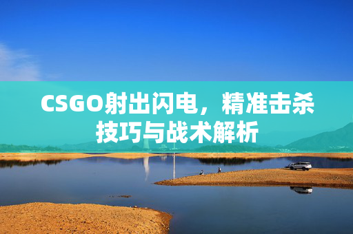 CSGO射出闪电，精准击杀技巧与战术解析