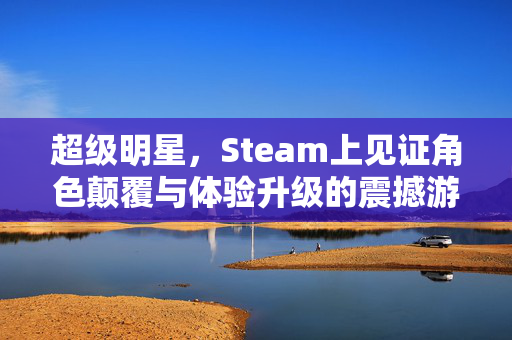 超级明星，Steam上见证角色颠覆与体验升级的震撼游戏盛宴