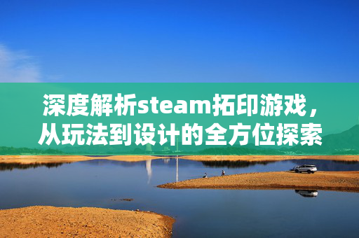 深度解析steam拓印游戏，从玩法到设计的全方位探索与攻略指南