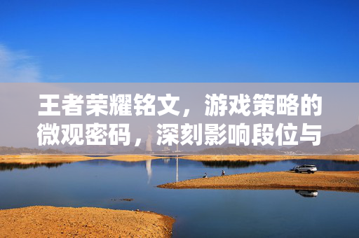 王者荣耀铭文，游戏策略的微观密码，深刻影响段位与战斗效率