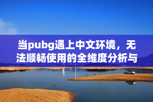 当pubg遇上中文环境，无法顺畅使用的全维度分析与避坑指南
