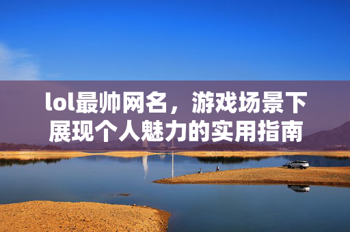 lol最帅网名，游戏场景下展现个人魅力的实用指南