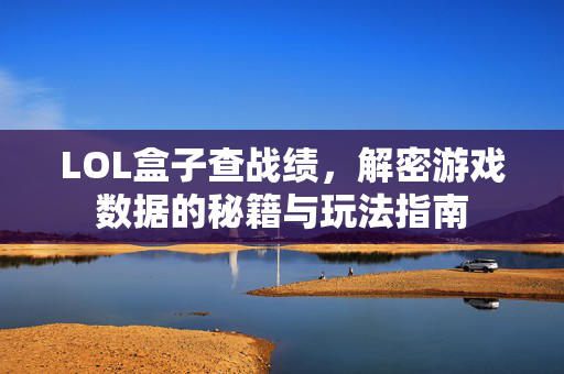 LOL盒子查战绩，解密游戏数据的秘籍与玩法指南