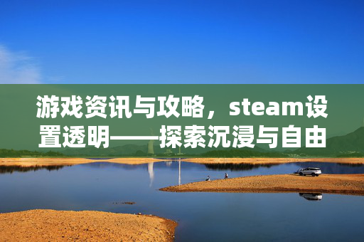 游戏资讯与攻略，steam设置透明——探索沉浸与自由的平衡之道