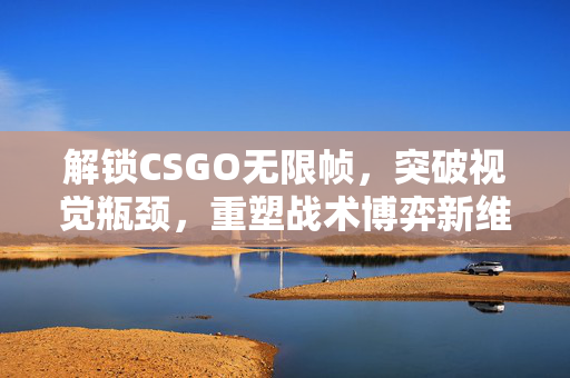 解锁CSGO无限帧，突破视觉瓶颈，重塑战术博弈新维度