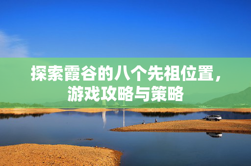 探索霞谷的八个先祖位置，游戏攻略与策略