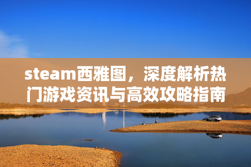 steam西雅图，深度解析热门游戏资讯与高效攻略指南
