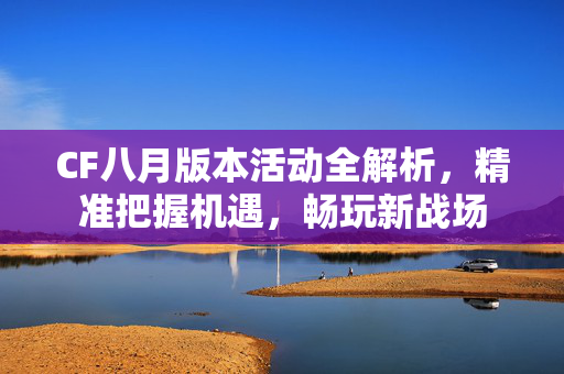CF八月版本活动全解析，精准把握机遇，畅玩新战场