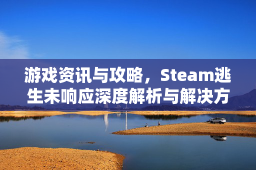 游戏资讯与攻略，Steam逃生未响应深度解析与解决方案