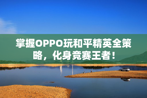 掌握OPPO玩和平精英全策略，化身竞赛王者！