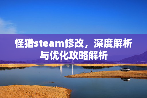 怪猎steam修改，深度解析与优化攻略解析