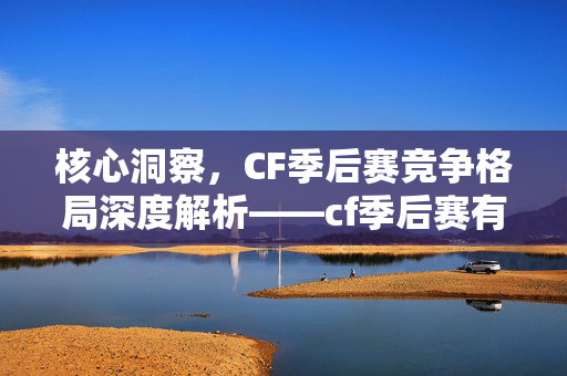 核心洞察，CF季后赛竞争格局深度解析——cf季后赛有几个队伍的关键解答