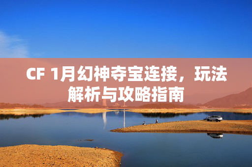 CF 1月幻神夺宝连接，玩法解析与攻略指南