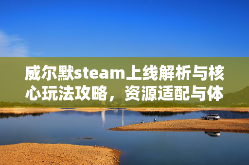 威尔默steam上线解析与核心玩法攻略，资源适配与体验提升指南威尔默steam平台上线全解析与核心玩法攻略，资源适配与体验优化指南