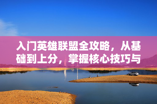 入门英雄联盟全攻略，从基础到上分，掌握核心技巧与决策思维