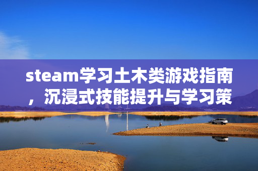 steam学习土木类游戏指南，沉浸式技能提升与学习策略解析