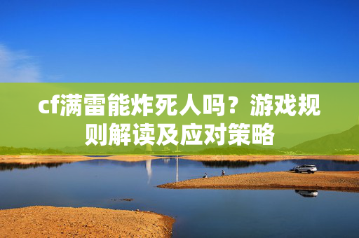 cf满雷能炸死人吗？游戏规则解读及应对策略