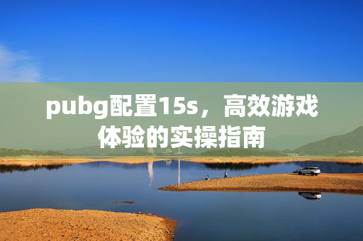 pubg配置15s，高效游戏体验的实操指南