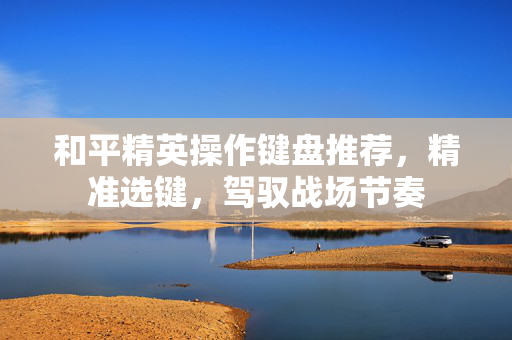 和平精英操作键盘推荐，精准选键，驾驭战场节奏
