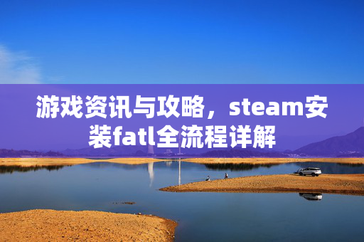 游戏资讯与攻略，steam安装fatl全流程详解