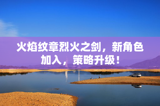 火焰纹章烈火之剑，新角色加入，策略升级！