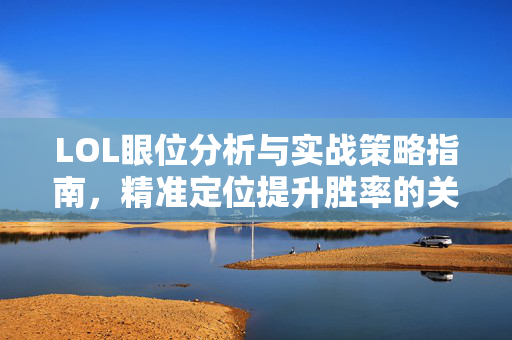 LOL眼位分析与实战策略指南，精准定位提升胜率的关键