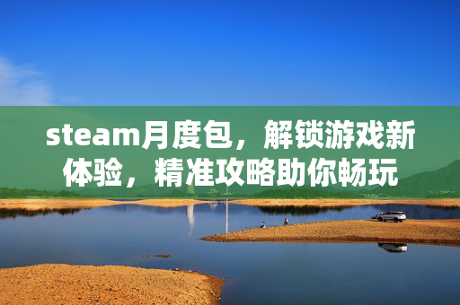 steam月度包，解锁游戏新体验，精准攻略助你畅玩