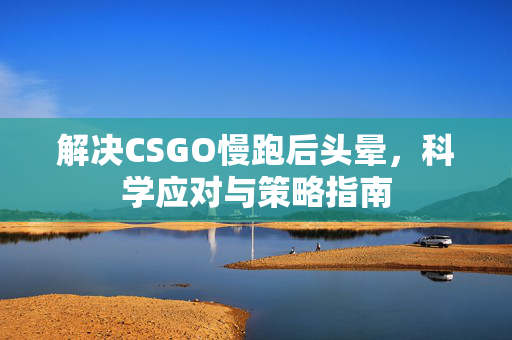 解决CSGO慢跑后头晕，科学应对与策略指南