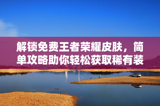 解锁免费王者荣耀皮肤，简单攻略助你轻松获取稀有装扮