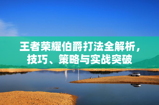 王者荣耀伯爵打法全解析，技巧、策略与实战突破