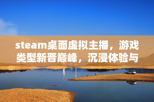 steam桌面虚拟主播，游戏类型新晋巅峰，沉浸体验与游戏娱乐的双重开创