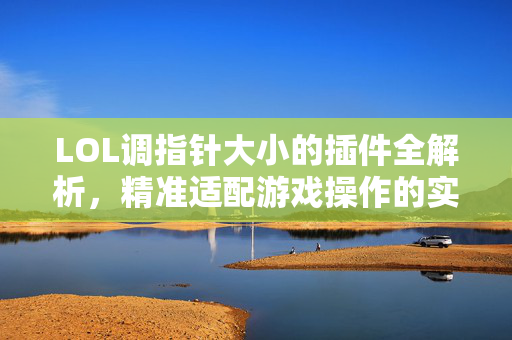 LOL调指针大小的插件全解析，精准适配游戏操作的实用指南
