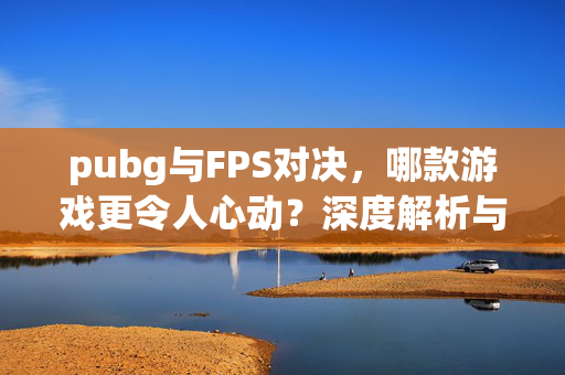 pubg与FPS对决，哪款游戏更令人心动？深度解析与攻略指南
