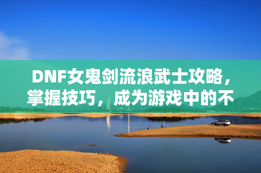 DNF女鬼剑流浪武士攻略，掌握技巧，成为游戏中的不败之师