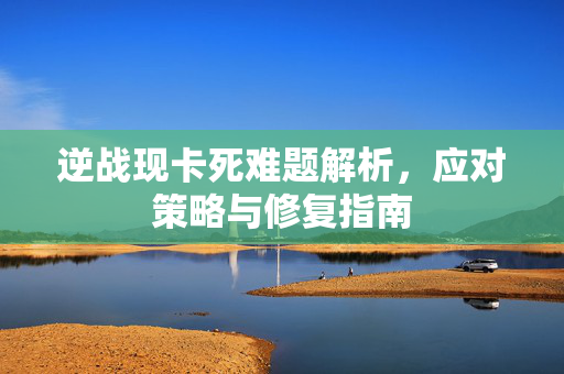 逆战现卡死难题解析，应对策略与修复指南