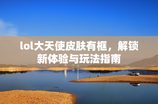 lol大天使皮肤有框，解锁新体验与玩法指南