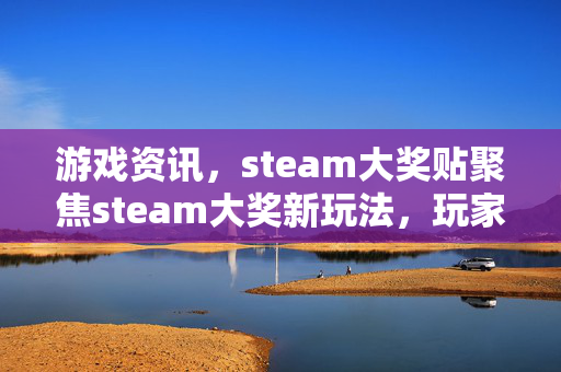 游戏资讯，steam大奖贴聚焦steam大奖新玩法，玩家抢占竞速热潮