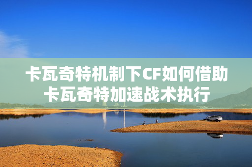 卡瓦奇特机制下CF如何借助卡瓦奇特加速战术执行