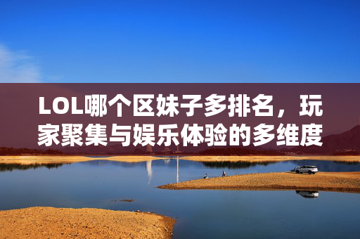 LOL哪个区妹子多排名，玩家聚集与娱乐体验的多维度分析