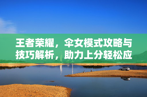 王者荣耀，伞女模式攻略与技巧解析，助力上分轻松应对