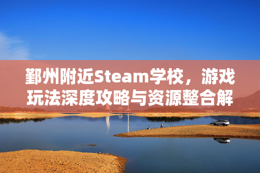 鄞州附近Steam学校，游戏玩法深度攻略与资源整合解析