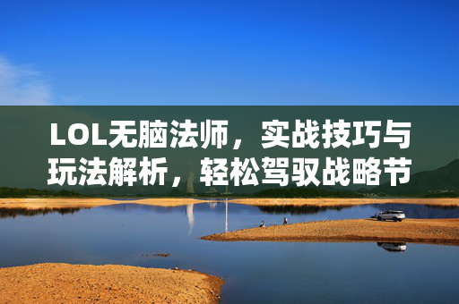 LOL无脑法师，实战技巧与玩法解析，轻松驾驭战略节奏