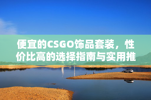 便宜的CSGO饰品套装，性价比高的选择指南与实用推荐