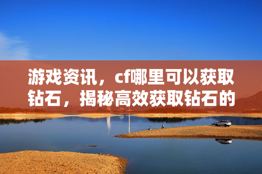 游戏资讯，cf哪里可以获取钻石，揭秘高效获取钻石的宝藏路径