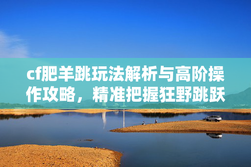 cf肥羊跳玩法解析与高阶操作攻略，精准把握狂野跳跃的核心技巧