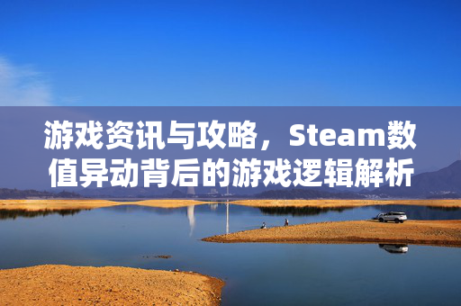 游戏资讯与攻略，Steam数值异动背后的游戏逻辑解析